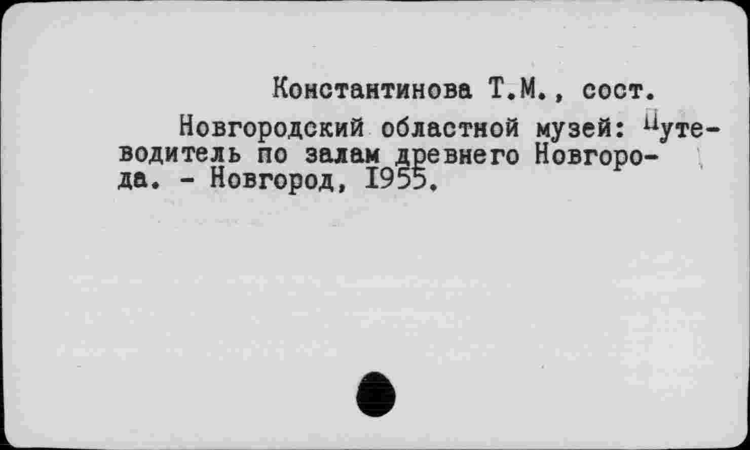 ﻿Константинова Т.М., сост.
Новгородский областной музей: иуте-водитель по залам древнего Новгорода. - Новгород, 1955.